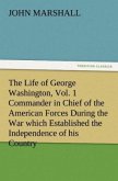 The Life of George Washington, Vol. 1 Commander in Chief of the American Forces During the War which Established the Independence of his Country and First President of the United States