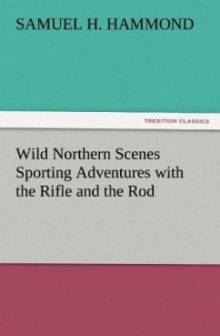 Wild Northern Scenes Sporting Adventures with the Rifle and the Rod - Hammond, Samuel H.