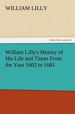 William Lilly's History of His Life and Times From the Year 1602 to 1681 - Lilly, William