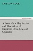 A Book of the Play Studies and Illustrations of Histrionic Story, Life, and Character