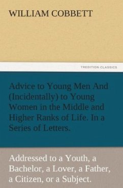 Advice to Young Men And (Incidentally) to Young Women in the Middle and Higher Ranks of Life. In a Series of Letters, Addressed to a Youth, a Bachelor, a Lover, a Husband, a Father, a Citizen, or a Subject. - Cobbett, William