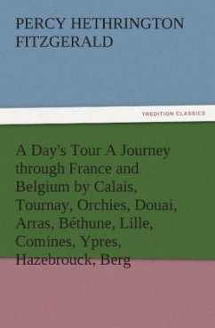 A Day's Tour A Journey through France and Belgium by Calais, Tournay, Orchies, Douai, Arras, Béthune, Lille, Comines, Ypres, Hazebrouck, Berg - Fitzgerald, Percy Hetherington