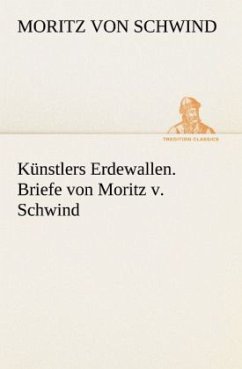 Künstlers Erdewallen. Briefe von Moritz v. Schwind - Schwind, Moritz von