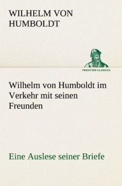 Wilhelm von Humboldt im Verkehr mit seinen Freunden - Eine Auslese seiner Briefe - Humboldt, Wilhelm von