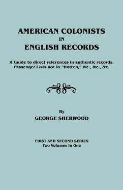American Colonists in English Records. a Guide to Direct References in Authentic Records, Passenger Lists Not in Hotten, &C., &C., &C. First and SEC - Sherwood, George