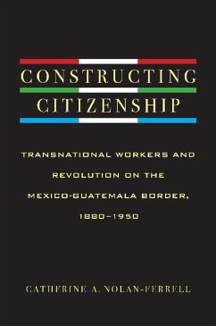 Constructing Citizenship: Transnational Workers and Revolution on the Mexico-Guatemala Border, 1880--1950 - Nolan-Ferrell, Catherine A.