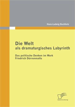 Die Welt als dramaturgisches Labyrinth: Das politische Denken im Werk Friedrich Dürrenmatts - Buchholz, Hans-Ludwig
