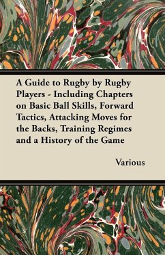 A Guide to Rugby by Rugby Players - Including Chapters on Basic Ball Skills, Forward Tactics, Attacking Moves for the Backs, Training Regimes and a History of the Game - Various
