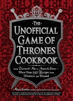 The Unofficial Game of Thrones Cookbook: From Direwolf Ale to Auroch Stew - More Than 150 Recipes from Westeros and Beyond - Kistler, Alan