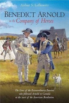 Benedict Arnold in the Company of Heroes: The Lives of the Extraordinary Patriots Who Followed Arnold to Canada at the Start of the American Revolutio - Lefkowitz, Arthur S.