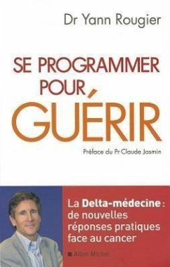 Se Programmer Pour Guérir: La Delta-Médecine: de Nouvelles Réponses Pratiques Face Au Cancer - Rougier, Yann