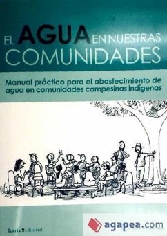 El agua en nuestras comunidades : manual práctico para el abastecimiento de agua en las comunidades indígenas