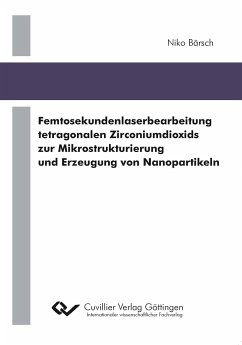 Femtosekundenlaserbearbeitung tetragonalen Zirconiumdioxids zur Mikrostrukturierung und Erzeugung von Nanopartikeln - Bärsch, Niko