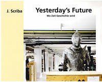 Yesterday`s Future – Wo Zeit Geschichte wird - Scriba, Jürgen