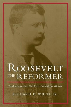 Roosevelt the Reformer: Theodore Roosevelt as Civil Service Commissioner, 1889-1895 - White Jr, Richard D.