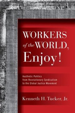 Workers of the World, Enjoy!: Aesthetic Politics from Revolutionary Syndicalism to the Global Justice Movement - Tucker, Kenneth H.