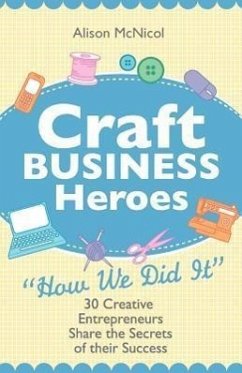 Craft Business Heroes - 30 Creative Entrepreneurs Share the Secrets of Their Success