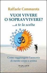 Vuoi vivere o sopravvivere?... a te la scelta. Come raggiungere l'armonia di mente corpo e anima - Cammarota, Raffaele