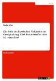 Die Rolle der Russischen Föderation im Georgienkrieg 2008: Friedensstifter oder Scharfmacher? Die Rolle der Russischen Föderation im Georgienkrieg 2008: Friedensstifter oder Scharfmacher?
