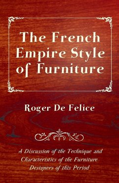 The French Empire Style of Furniture - A Discussion of the Technique and Characteristics of the Furniture Designers of This Period - Felice, Roger De