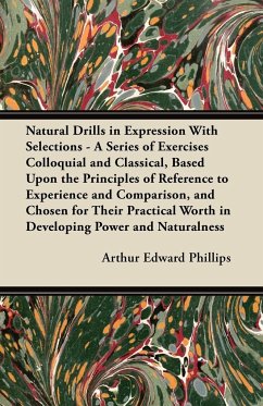 Natural Drills in Expression With Selections - A Series of Exercises Colloquial and Classical, Based Upon the Principles of Reference to Experience and Comparison, and Chosen for Their Practical Worth in Developing Power and Naturalness - Phillips, Arthur Edward