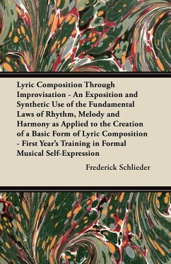 Lyric Composition Through Improvisation - An Exposition and Synthetic Use of the Fundamental Laws of Rhythm, Melody and Harmony as Applied to the Creation of a Basic Form of Lyric Composition - First Year's Training in Formal Musical Self-Expression - Schlieder, Frederick