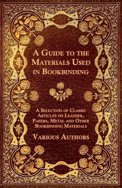 A Guide to the Materials Used in Bookbinding - A Selection of Classic Articles on Leather, Papers, Metal and Other Bookbinding Materials - Various