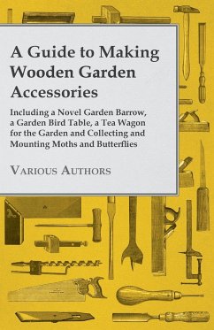 A Guide to Making Wooden Garden Accessories - Including a Novel Garden Barrow, a Garden Bird Table, a Tea Wagon for the Garden and Collecting and Mounting Moths and Butterflies - Various Authors