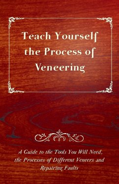 Teach Yourself the Process of Veneering - A Guide to the Tools You Will Need, the Processes of Different Veneers and Repairing Faults - Anon