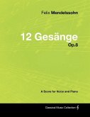 Felix Mendelssohn - 12 Gesänge - Op.8 - A Score for Voice and Piano Felix Mendelssohn - 12 Gesänge - Op.8 - A Score for Voice and Piano
