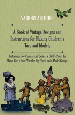 A Book of Vintage Designs and Instructions for Making Children's Toys and Models - Including a Toy Counter and Scales, a Child's Pedal Toy Motor Car, a Four Wheeled Toy Truck and a Model Garage - Various Authors