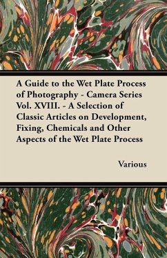 A Guide to the Wet Plate Process of Photography - Camera Series Vol. XVIII. - A Selection of Classic Articles on Development, Fixing, Chemicals and - Various