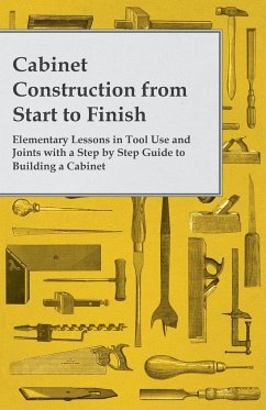 Cabinet Construction from Start to Finish - Elementary Lessons in Tool Use and Joints with a Step by Step Guide to Building a Cabinet - Anon