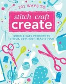 101 Ways to Stitch, Craft, Create: Quick and Easy Projects to Stitch, Sew, Knit, Bead & Fold