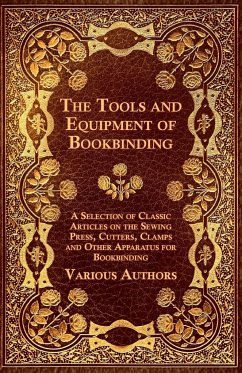 The Tools and Equipment of Bookbinding - A Selection of Classic Articles on the Sewing Press, Cutters, Clamps and Other Apparatus for Bookbinding - Various Authors
