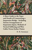 A Short Guide to the Types and Details of Constructing a Suspension Bridge - Including Various Arrangements of Suspension Spans, Methods of Vertical Stiffening and Wire Cables Versus Eyebar Chains
