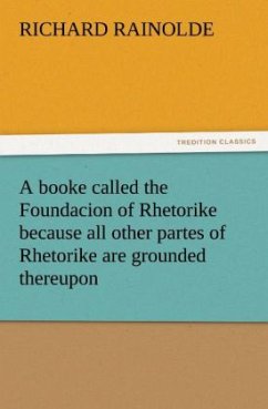 A booke called the Foundacion of Rhetorike because all other partes of Rhetorike are grounded thereupon, euery parte sette forthe in an Oracion vpon questions, verie profitable to bee knowen and redde - Rainolde, Richard