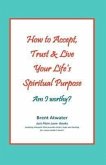 How to Accept, Trust & Live Your Life's Spiritual Purpose: Am I worthy?: Empower Your Spiritual Purpose in Life