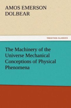 The Machinery of the Universe Mechanical Conceptions of Physical Phenomena - Dolbear, Amos Emerson