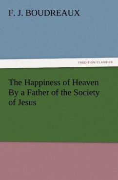 The Happiness of Heaven By a Father of the Society of Jesus - Boudreaux, F. J.