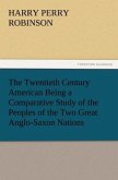 The Twentieth Century American Being a Comparative Study of the Peoples of the Two Great Anglo-Saxon Nations