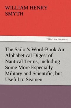 The Sailor's Word-Book An Alphabetical Digest of Nautical Terms, including Some More Especially Military and Scientific, but Useful to Seamen, as well as Archaisms of Early Voyagers, etc. - Smyth, William H.