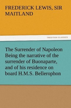 The Surrender of Napoleon Being the narrative of the surrender of Buonaparte, and of his residence on board H.M.S. Bellerophon, with a detail of the principal events that occurred in that ship between the 24th of May and the 8th of August 1815