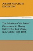 The Relations of the Federal Government to Slavery Delivered at Fort Wayne, Ind., October 30th 1860