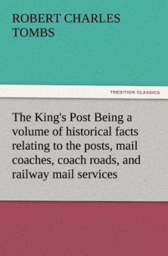 The King's Post Being a volume of historical facts relating to the posts, mail coaches, coach roads, and railway mail services of and connected with the ancient city of Bristol from 1580 to the present time - Tombs, Robert Charles