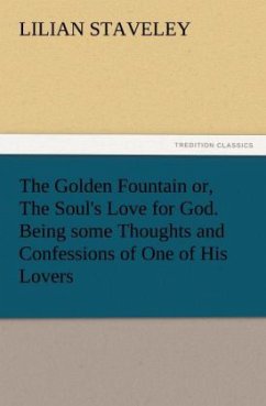 The Golden Fountain or, The Soul's Love for God. Being some Thoughts and Confessions of One of His Lovers - Staveley, Lilian