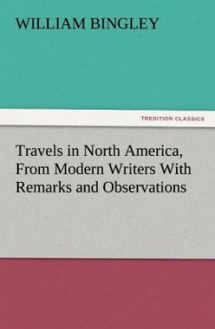 Travels in North America, From Modern Writers With Remarks and Observations, Exhibiting a Connected View of the Geography and Present State of that Quarter of the Globe - Bingley, William