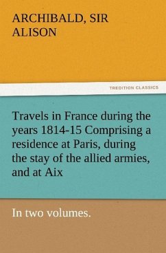 Travels in France during the years 1814-15 Comprising a residence at Paris, during the stay of the allied armies, and at Aix, at the period of the landing of Bonaparte, in two volumes. - Alison, Archibald