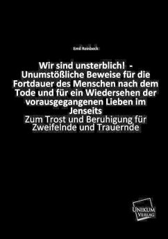 Wir sind unsterblich! - Unumstößliche Beweise für die Fortdauer des Menschen nach dem Tode und für ein Wiedersehen der vorausgegangenen Lieben im Jenseits - Reinbeck, Emil