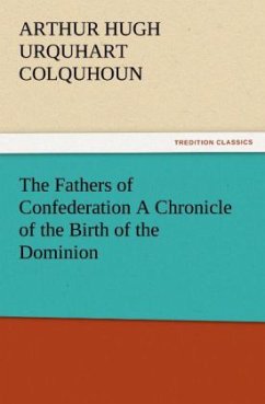 The Fathers of Confederation A Chronicle of the Birth of the Dominion - Colquhoun, Arthur Hugh Urquhart